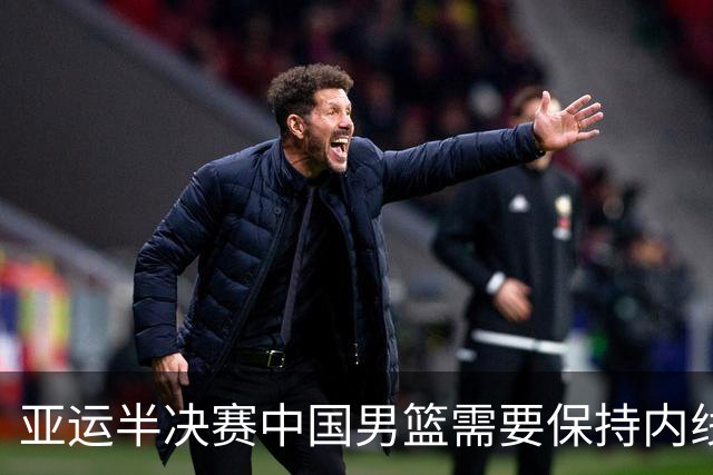 亚运半决赛中国男篮需要保持内线优势 此外防守硬度不可或缺