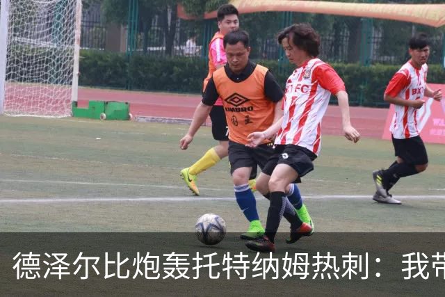 德泽尔比炮轰托特纳姆热刺：我带过的最脆弱的球队
